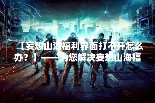 【妄想山海福利界面打不开怎么办？】——为您解决妄想山海福利界面无法打开的问题！