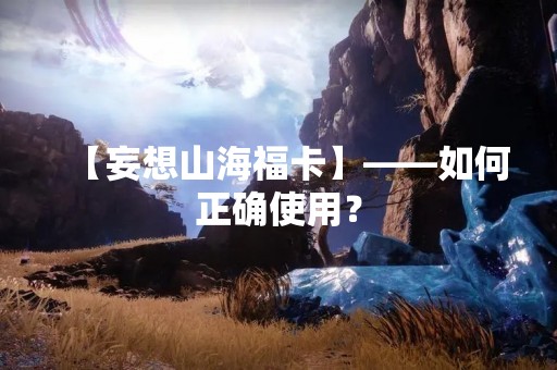 【妄想山海福卡】——如何正确使用？
