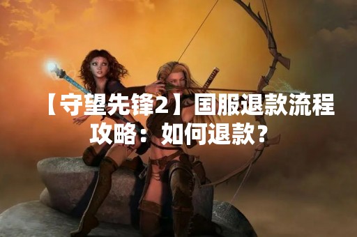 【守望先锋2】国服退款流程攻略：如何退款？