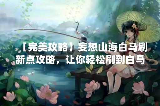 【完美攻略】妄想山海白马刷新点攻略，让你轻松刷到白马