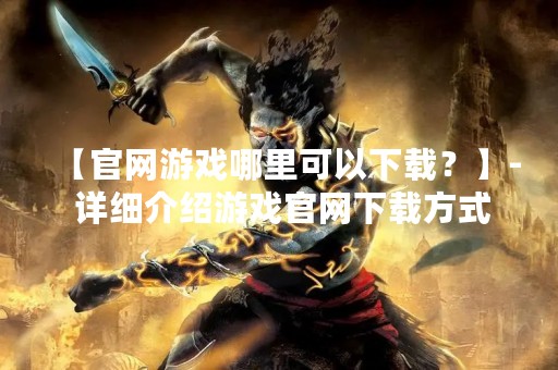 【官网游戏哪里可以下载？】- 详细介绍游戏官网下载方式