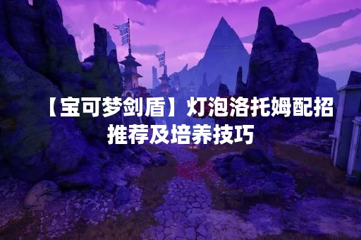 【宝可梦剑盾】灯泡洛托姆配招推荐及培养技巧