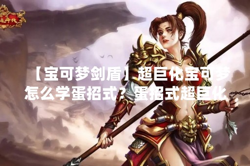 【宝可梦剑盾】超巨化宝可梦怎么学蛋招式？蛋招式超巨化视频攻略