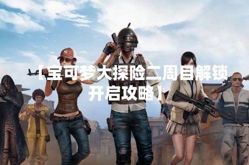 【宝可梦大探险二周目解锁开启攻略】