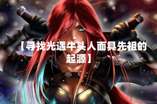 【寻找光遇牛头人面具先祖的起源】