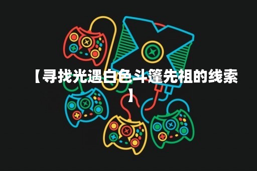 【寻找光遇白色斗篷先祖的线索】