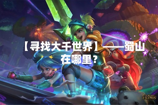 【寻找大千世界】——蜀山在哪里？