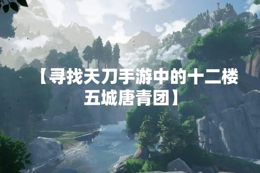 【寻找天刀手游中的十二楼五城唐青团】