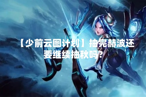 【少前云图计划】抽完赫波还要继续抽秋吗？