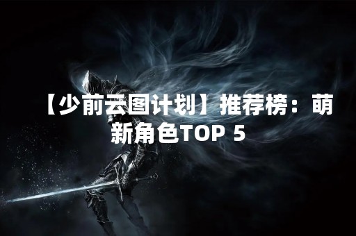 【少前云图计划】推荐榜：萌新角色TOP 5