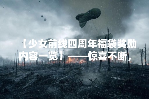 【少女前线四周年福袋奖励内容一览】——惊喜不断，福利满满，少女前线四周年福袋奖励内容一览，快来看看吧！