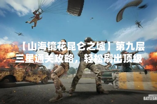 【山海镜花昆仑之墟】第九层三星通关攻略，轻松刷出顶级装备