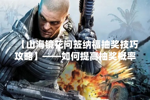 【山海镜花问签纳福抽奖技巧攻略】——如何提高抽奖概率