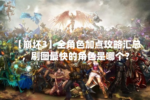 【崩坏3】全角色加点攻略汇总，刷图最快的角色是哪个？