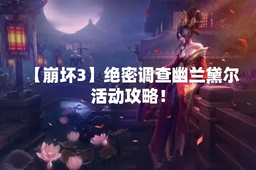 【崩坏3】绝密调查幽兰黛尔活动攻略！