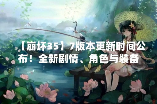 【崩坏35】7版本更新时间公布！全新剧情、角色与装备强化震撼来袭！