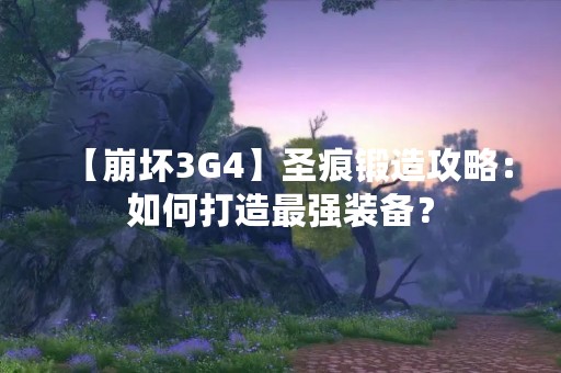 【崩坏3G4】圣痕锻造攻略：如何打造最强装备？