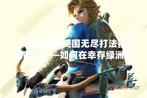 【幸存绿洲突围无尽打法技巧攻略】——如何在幸存绿洲突围无尽模式中生存并取得高分？