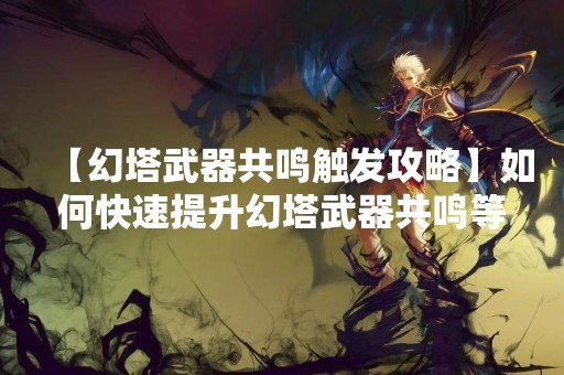 【幻塔武器共鸣触发攻略】如何快速提升幻塔武器共鸣等级？