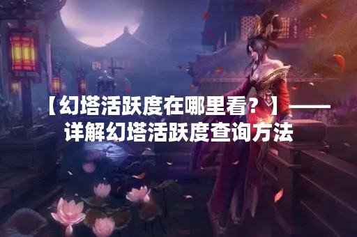 【幻塔活跃度在哪里看？】——详解幻塔活跃度查询方法