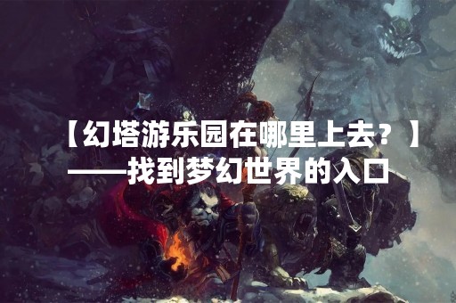 【幻塔游乐园在哪里上去？】——找到梦幻世界的入口