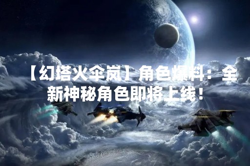 【幻塔火伞岚】角色爆料：全新神秘角色即将上线！