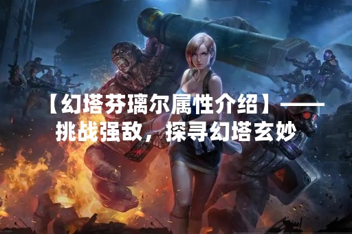 【幻塔芬璃尔属性介绍】——挑战强敌，探寻幻塔玄妙