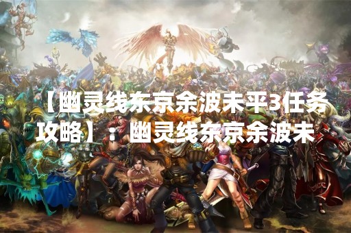 【幽灵线东京余波未平3任务攻略】：幽灵线东京余波未平3（Ghostwire: Tokyo - Aftermath）是一款由Tango Gameworks开发的第一人称动作冒险游戏。本作是幽灵线系列的第三部作品，玩家需要在东京的神秘事件中探索、战斗并解决各种谜题。本文将为大家分享幽灵线东京余波未平3任务攻略。
