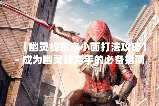 【幽灵线东京小面打法攻略】- 成为幽灵线高手的必备指南！