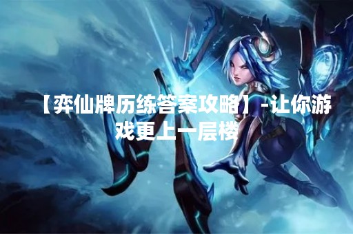 【弈仙牌历练答案攻略】-让你游戏更上一层楼