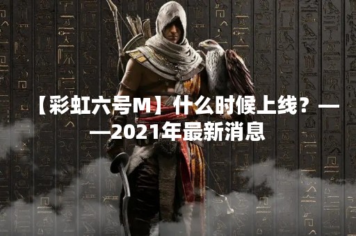 【彩虹六号M】什么时候上线？——2021年最新消息