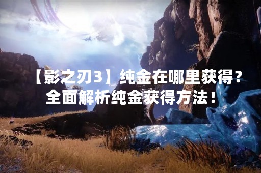 【影之刃3】纯金在哪里获得？全面解析纯金获得方法！