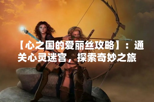 【心之国的爱丽丝攻略】：通关心灵迷宫，探索奇妙之旅
