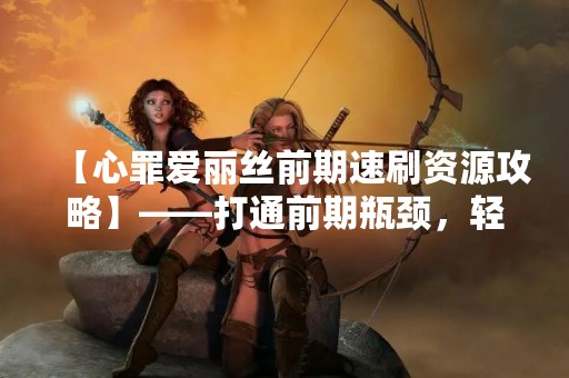 【心罪爱丽丝前期速刷资源攻略】——打通前期瓶颈，轻松通关！