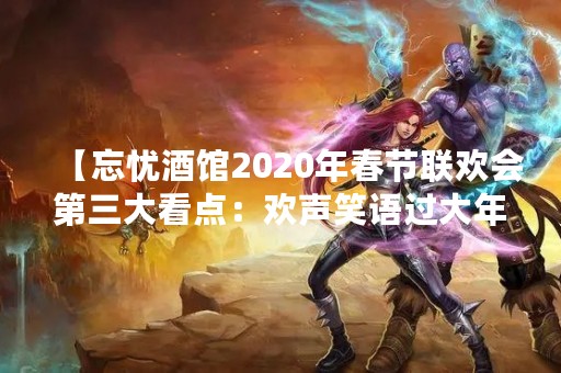 【忘忧酒馆2020年春节联欢会第三大看点：欢声笑语过大年】小品段子让少侠捧腹大笑