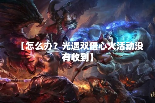 【怎么办？光遇双倍心火活动没有收到】