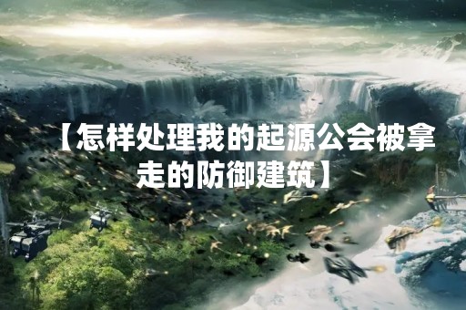 【怎样处理我的起源公会被拿走的防御建筑】