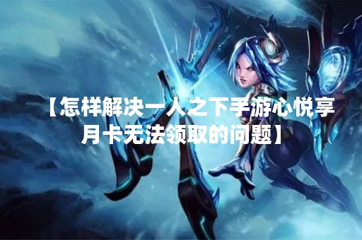 【怎样解决一人之下手游心悦享月卡无法领取的问题】