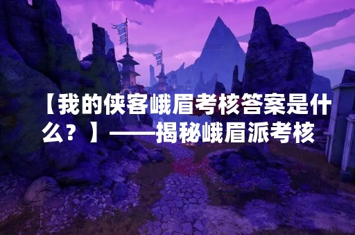 【我的侠客峨眉考核答案是什么？】——揭秘峨眉派考核内幕