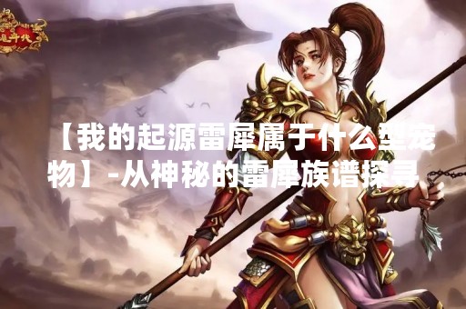 【我的起源雷犀属于什么型宠物】-从神秘的雷犀族谱探寻这个神奇宠物的来龙去脉