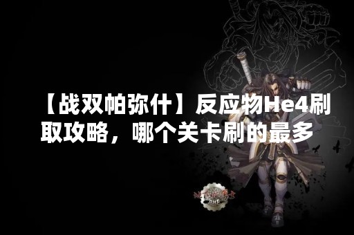 【战双帕弥什】反应物He4刷取攻略，哪个关卡刷的最多？