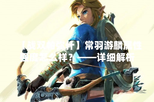 【战双帕弥什】常羽游麟属性强度怎么样？——详细解析