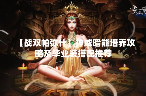 【战双帕弥什】神威暗能培养攻略及毕业装搭配推荐