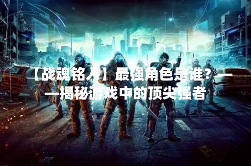 【战魂铭人】最强角色是谁？——揭秘游戏中的顶尖强者