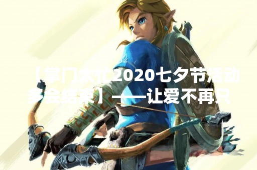 【掌门太忙2020七夕节活动多会结束】——让爱不再只是节日的象征