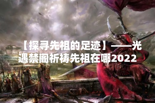 【探寻先祖的足迹】——光遇禁阁祈祷先祖在哪2022