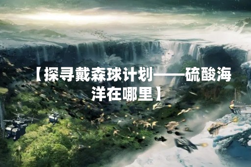 【探寻戴森球计划——硫酸海洋在哪里】