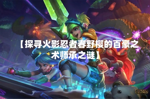 【探寻火影忍者春野樱的百豪之术师承之谜】