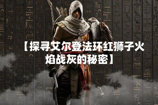 【探寻艾尔登法环红狮子火焰战灰的秘密】