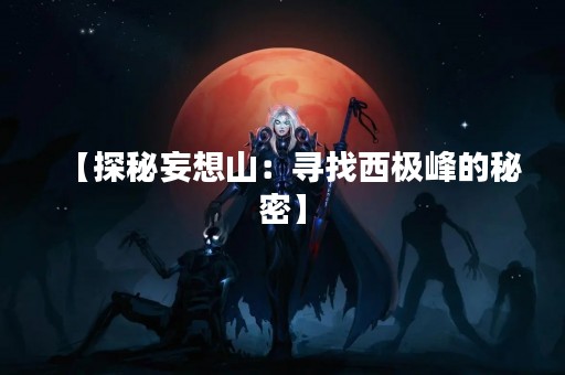 【探秘妄想山：寻找西极峰的秘密】